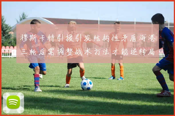 穆斯卡特引援引发结构性矛盾海港三轮后需调整战术打法才能逆转局面