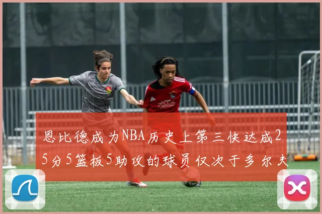 恩比德成为NBA历史上第三快达成25分5篮板5助攻的球员仅次于多尔夫谢伊斯和库里