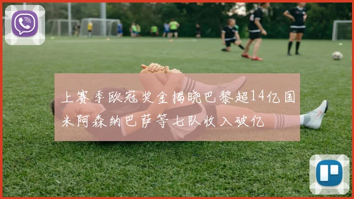 上赛季欧冠奖金揭晓巴黎超14亿国米阿森纳巴萨等七队收入破亿