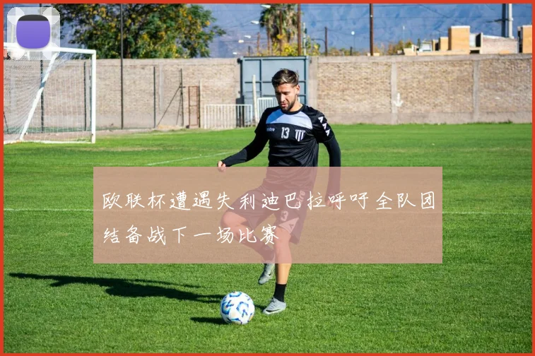 欧联杯遭遇失利迪巴拉呼吁全队团结备战下一场比赛