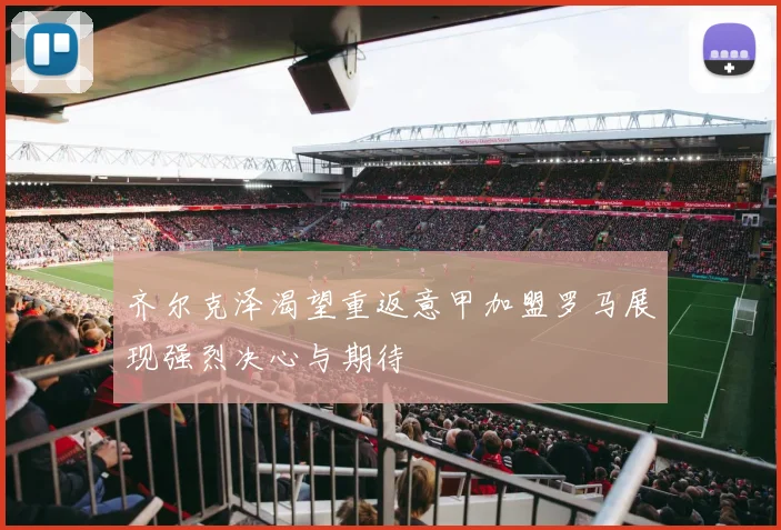 齐尔克泽渴望重返意甲加盟罗马展现强烈决心与期待