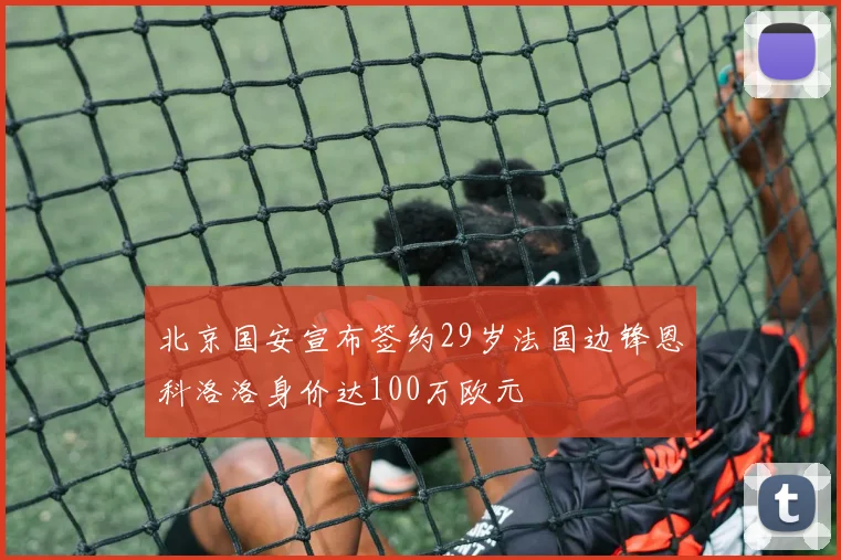 北京国安宣布签约29岁法国边锋恩科洛洛身价达100万欧元