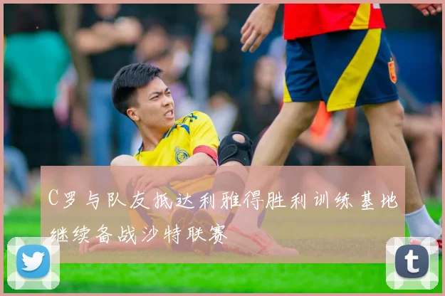 C罗与队友抵达利雅得胜利训练基地继续备战沙特联赛