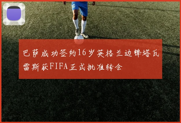 巴萨成功签约16岁英格兰边锋塔瓦雷斯获FIFA正式批准转会