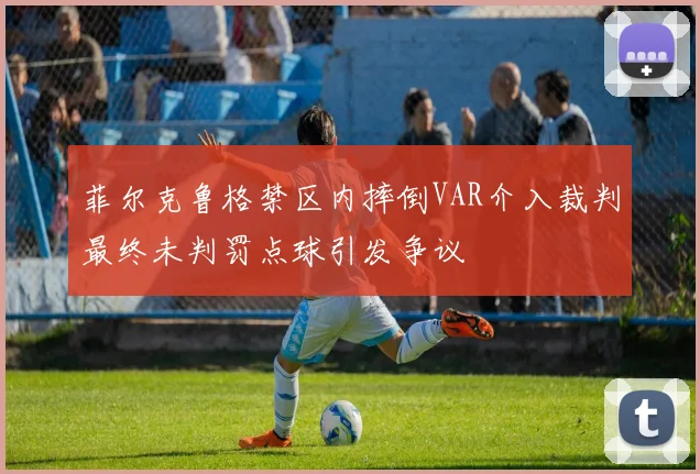 菲尔克鲁格禁区内摔倒VAR介入裁判最终未判罚点球引发争议