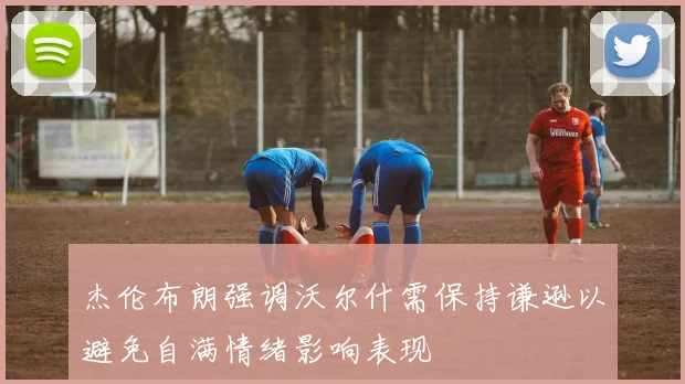 杰伦布朗强调沃尔什需保持谦逊以避免自满情绪影响表现