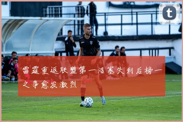 雷霆重返联盟第一活塞失利后榜一之争愈发激烈