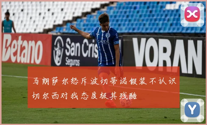 马朗萨尔怒斥波切蒂诺假装不认识切尔西对我态度极其残酷
