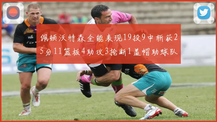 佩顿沃特森全能表现19投9中斩获25分11篮板4助攻3抢断1盖帽助球队争胜