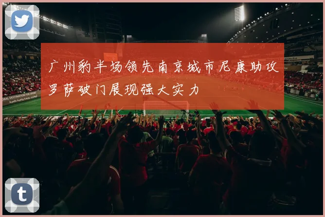 广州豹半场领先南京城市尼康助攻罗萨破门展现强大实力