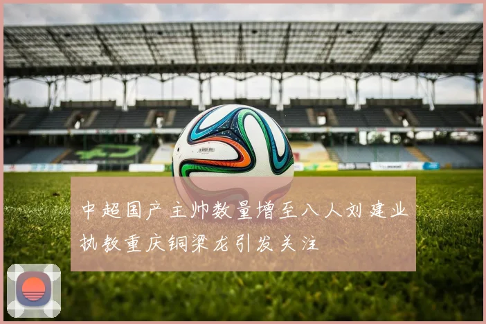 中超国产主帅数量增至八人刘建业执教重庆铜梁龙引发关注