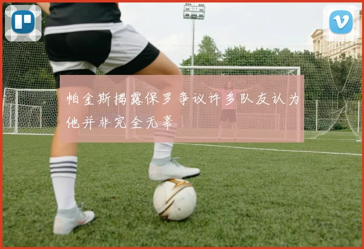 帕金斯揭露保罗争议许多队友认为他并非完全无辜
