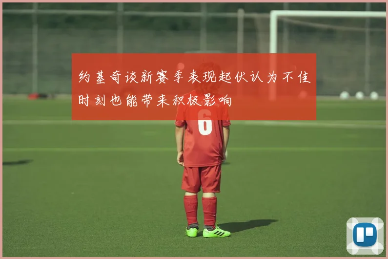 约基奇谈新赛季表现起伏认为不佳时刻也能带来积极影响
