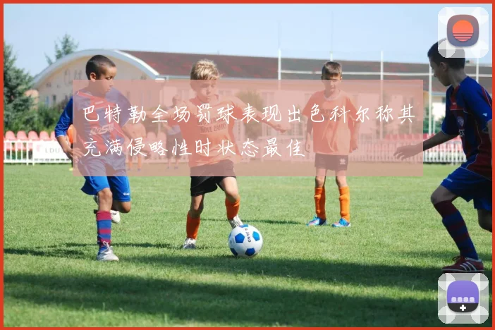 巴特勒全场罚球表现出色科尔称其充满侵略性时状态最佳