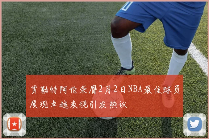 贾勒特阿伦荣膺2月2日NBA最佳球员展现卓越表现引发热议