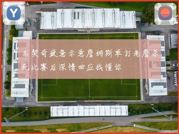 东契奇疲惫示意詹姆斯单打老詹杀死比赛后深情回应我懂你