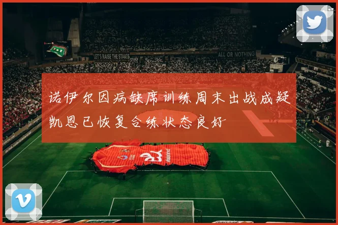 诺伊尔因病缺席训练周末出战成疑凯恩已恢复合练状态良好