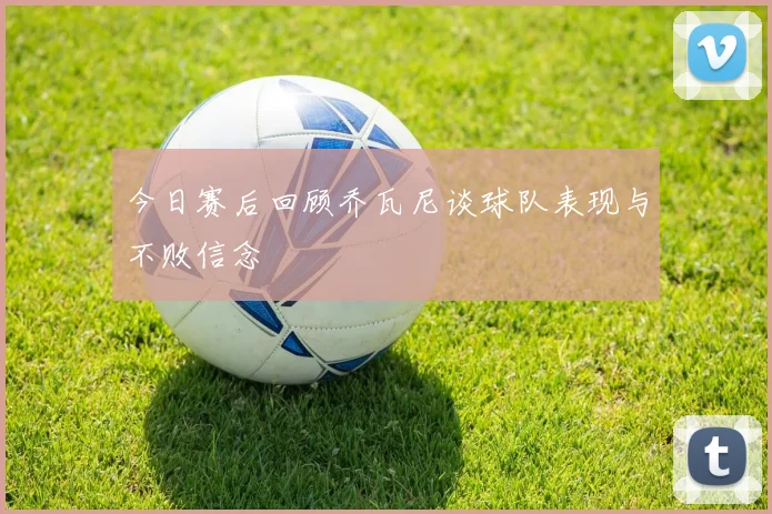 今日赛后回顾乔瓦尼谈球队表现与不败信念