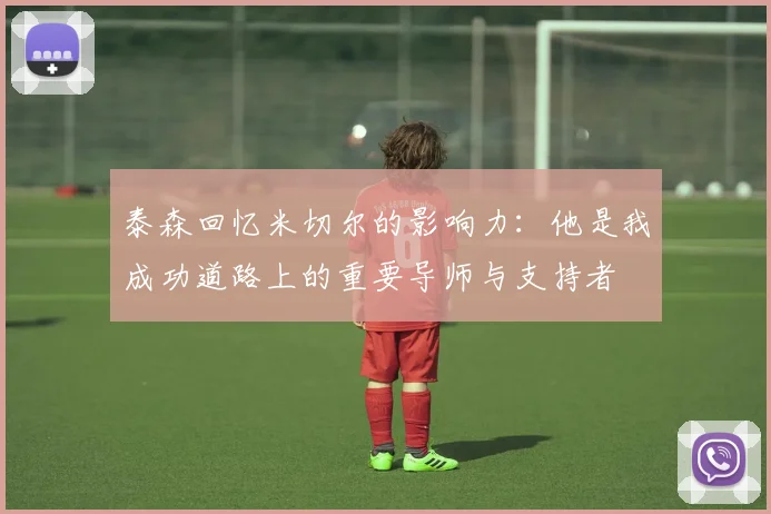 泰森回忆米切尔的影响力：他是我成功道路上的重要导师与支持者