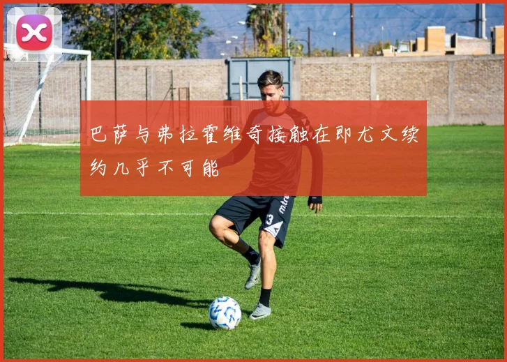 巴萨与弗拉霍维奇接触在即尤文续约几乎不可能