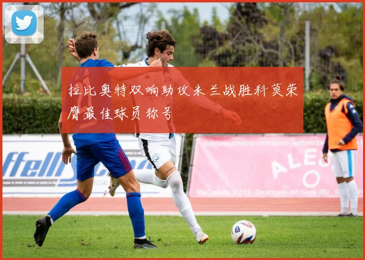 拉比奥特双响助攻米兰战胜科莫荣膺最佳球员称号