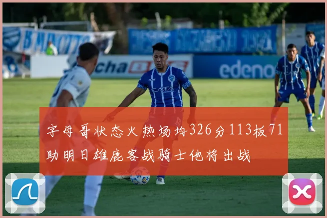 字母哥状态火热场均326分113板71助明日雄鹿客战骑士他将出战