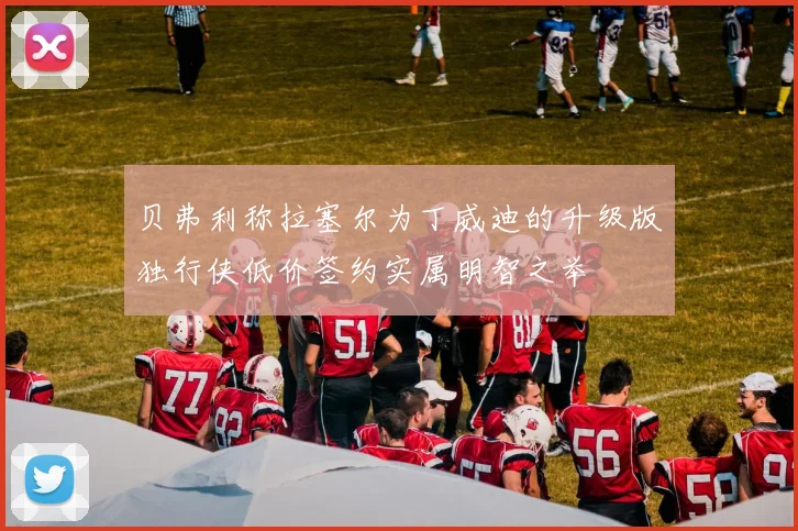 贝弗利称拉塞尔为丁威迪的升级版独行侠低价签约实属明智之举