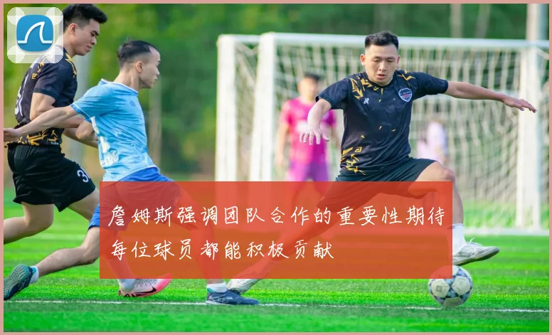 詹姆斯强调团队合作的重要性期待每位球员都能积极贡献