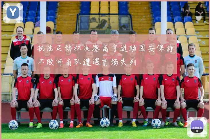 执法足协杯决赛高亨进助国安保持不败河南队遭遇首场失利