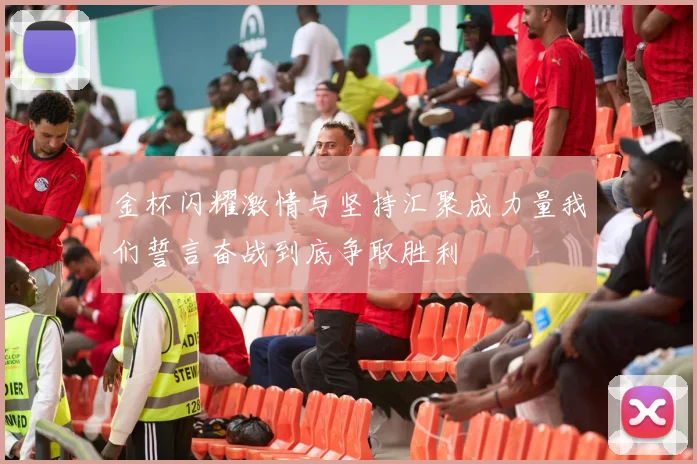 金杯闪耀激情与坚持汇聚成力量我们誓言奋战到底争取胜利