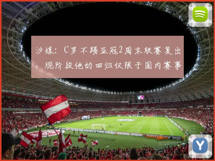 沙媒：C罗不踢亚冠2周末联赛复出，现阶段他的回归仅限于国内赛事