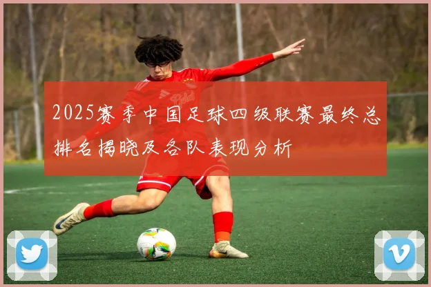 2025赛季中国足球四级联赛最终总排名揭晓及各队表现分析