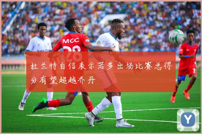 杜兰特自信表示若多出场比赛总得分有望超越乔丹