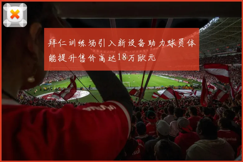 拜仁训练场引入新设备助力球员体能提升售价高达18万欧元