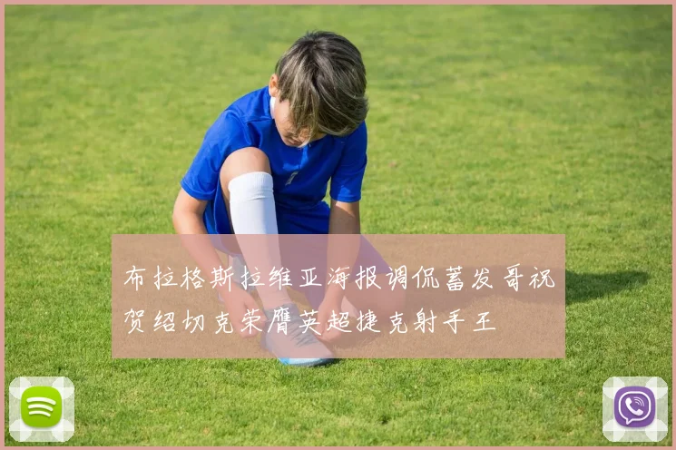 布拉格斯拉维亚海报调侃蓄发哥祝贺绍切克荣膺英超捷克射手王