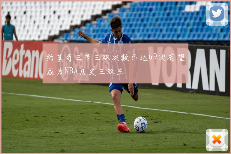 约基奇三节三双次数已达69次有望成为NBA历史三双王