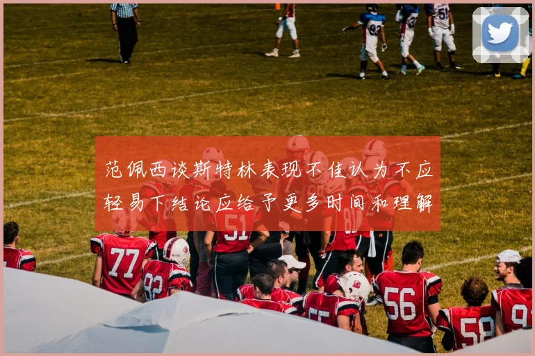 范佩西谈斯特林表现不佳认为不应轻易下结论应给予更多时间和理解
