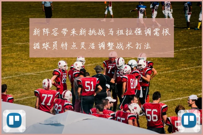 新阵容带来新挑战马祖拉强调需根据球员特点灵活调整战术打法