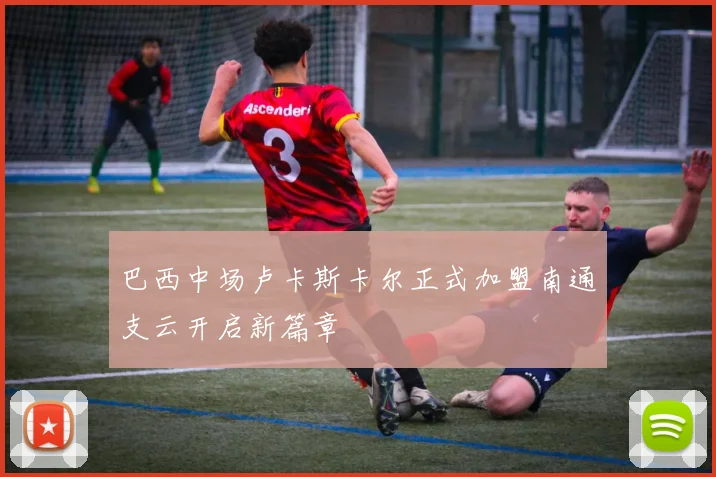 巴西中场卢卡斯卡尔正式加盟南通支云开启新篇章