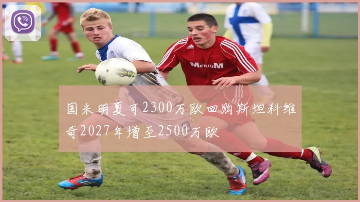 国米明夏可2300万欧回购斯坦科维奇2027年增至2500万欧